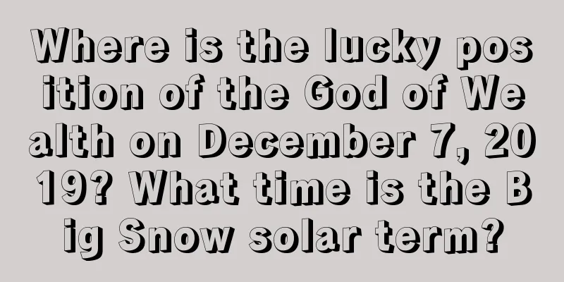 Where is the lucky position of the God of Wealth on December 7, 2019? What time is the Big Snow solar term?