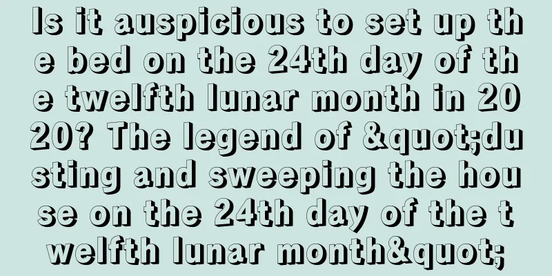 Is it auspicious to set up the bed on the 24th day of the twelfth lunar month in 2020? The legend of "dusting and sweeping the house on the 24th day of the twelfth lunar month"