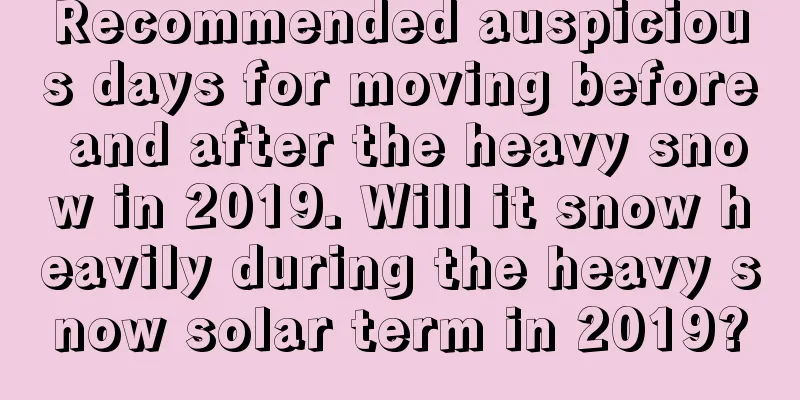Recommended auspicious days for moving before and after the heavy snow in 2019. Will it snow heavily during the heavy snow solar term in 2019?
