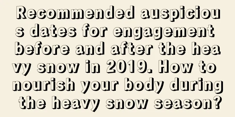 Recommended auspicious dates for engagement before and after the heavy snow in 2019. How to nourish your body during the heavy snow season?