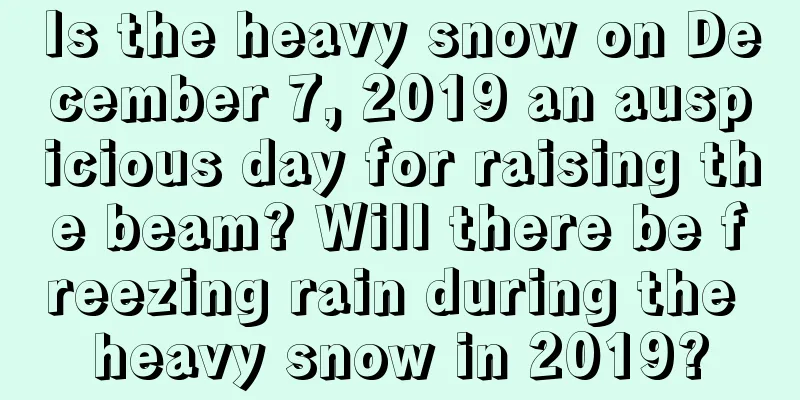 Is the heavy snow on December 7, 2019 an auspicious day for raising the beam? Will there be freezing rain during the heavy snow in 2019?