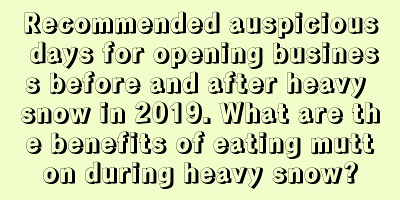 Recommended auspicious days for opening business before and after heavy snow in 2019. What are the benefits of eating mutton during heavy snow?