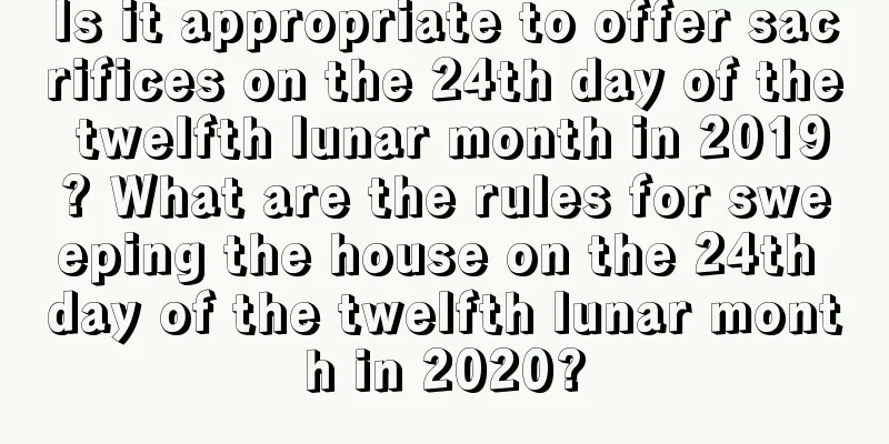 Is it appropriate to offer sacrifices on the 24th day of the twelfth lunar month in 2019? What are the rules for sweeping the house on the 24th day of the twelfth lunar month in 2020?