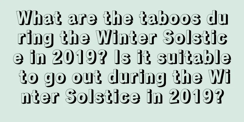 What are the taboos during the Winter Solstice in 2019? Is it suitable to go out during the Winter Solstice in 2019?