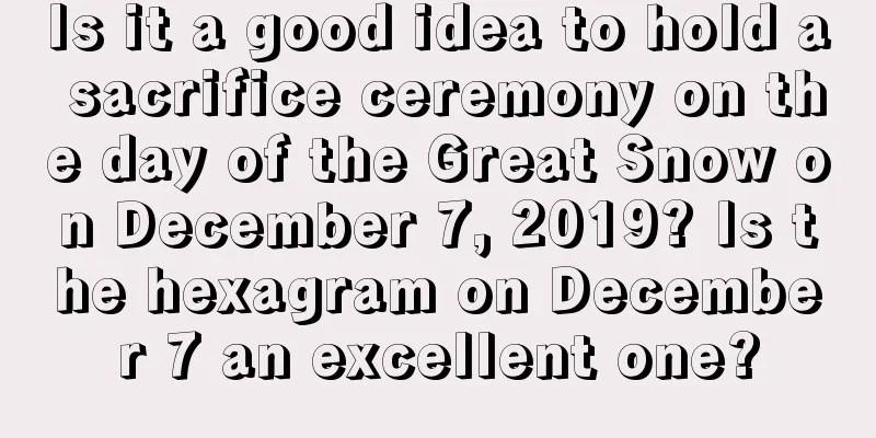 Is it a good idea to hold a sacrifice ceremony on the day of the Great Snow on December 7, 2019? Is the hexagram on December 7 an excellent one?