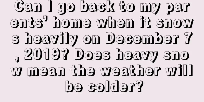 Can I go back to my parents’ home when it snows heavily on December 7, 2019? Does heavy snow mean the weather will be colder?