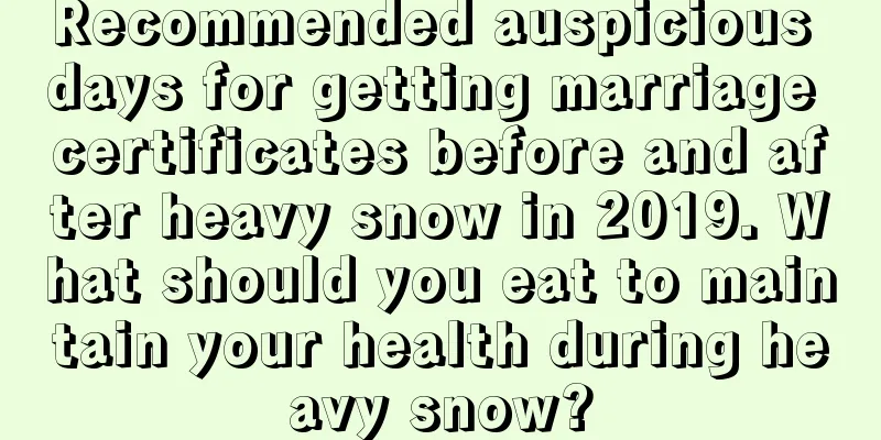 Recommended auspicious days for getting marriage certificates before and after heavy snow in 2019. What should you eat to maintain your health during heavy snow?
