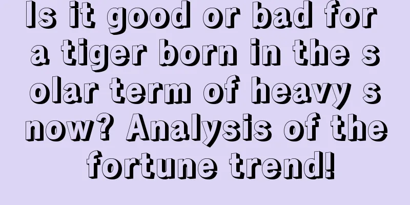 Is it good or bad for a tiger born in the solar term of heavy snow? Analysis of the fortune trend!