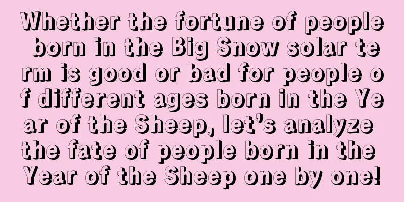 Whether the fortune of people born in the Big Snow solar term is good or bad for people of different ages born in the Year of the Sheep, let’s analyze the fate of people born in the Year of the Sheep one by one!
