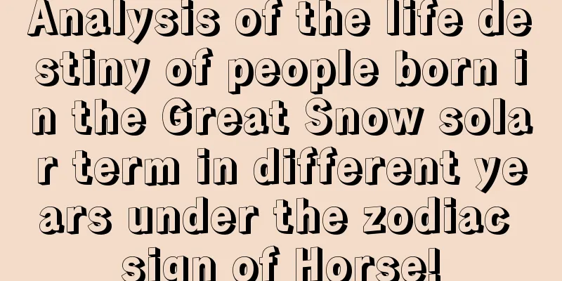 Analysis of the life destiny of people born in the Great Snow solar term in different years under the zodiac sign of Horse!