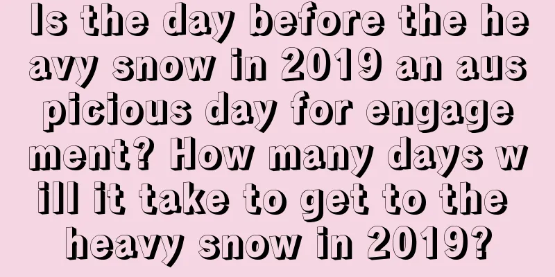 Is the day before the heavy snow in 2019 an auspicious day for engagement? How many days will it take to get to the heavy snow in 2019?