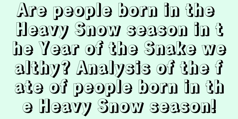 Are people born in the Heavy Snow season in the Year of the Snake wealthy? Analysis of the fate of people born in the Heavy Snow season!