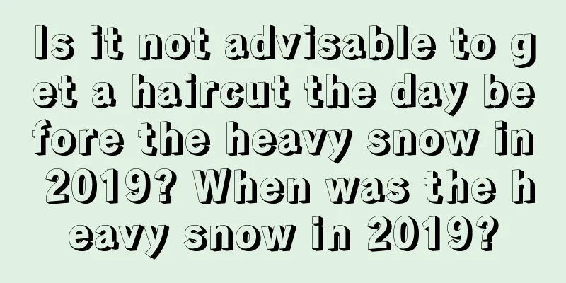 Is it not advisable to get a haircut the day before the heavy snow in 2019? When was the heavy snow in 2019?