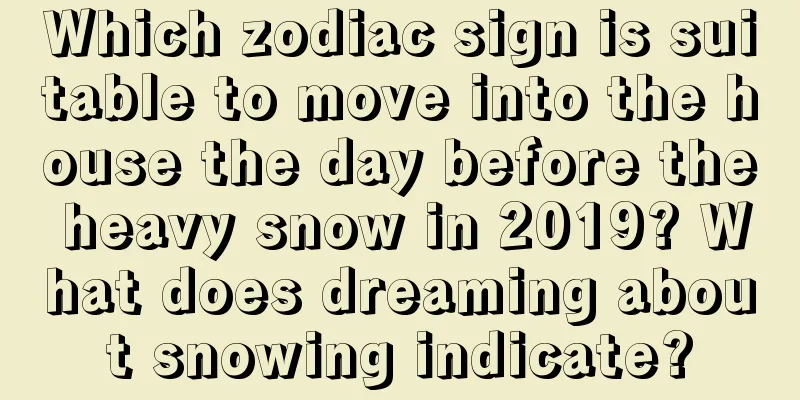 Which zodiac sign is suitable to move into the house the day before the heavy snow in 2019? What does dreaming about snowing indicate?