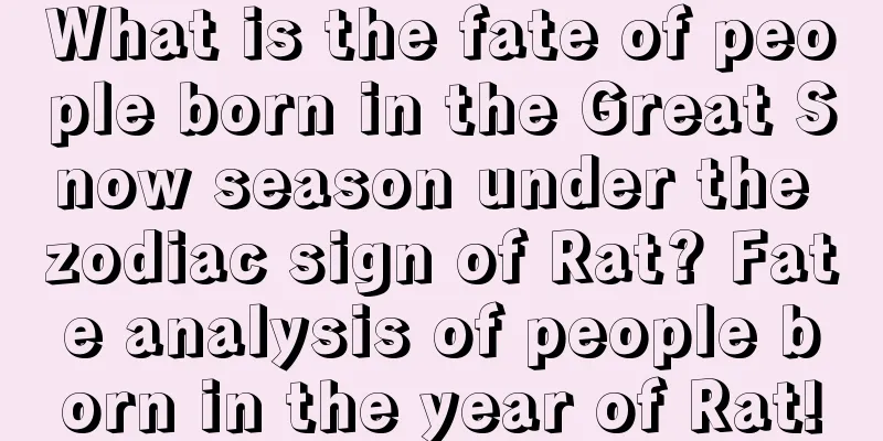 What is the fate of people born in the Great Snow season under the zodiac sign of Rat? Fate analysis of people born in the year of Rat!