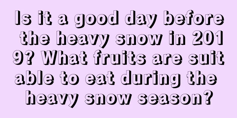 Is it a good day before the heavy snow in 2019? What fruits are suitable to eat during the heavy snow season?
