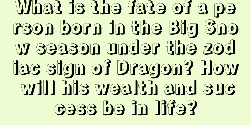 What is the fate of a person born in the Big Snow season under the zodiac sign of Dragon? How will his wealth and success be in life?