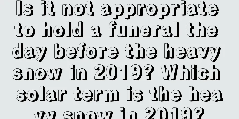 Is it not appropriate to hold a funeral the day before the heavy snow in 2019? Which solar term is the heavy snow in 2019?