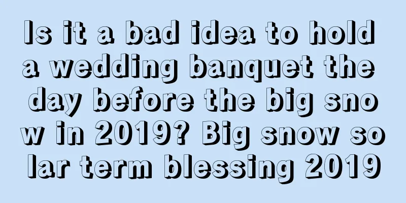 Is it a bad idea to hold a wedding banquet the day before the big snow in 2019? Big snow solar term blessing 2019