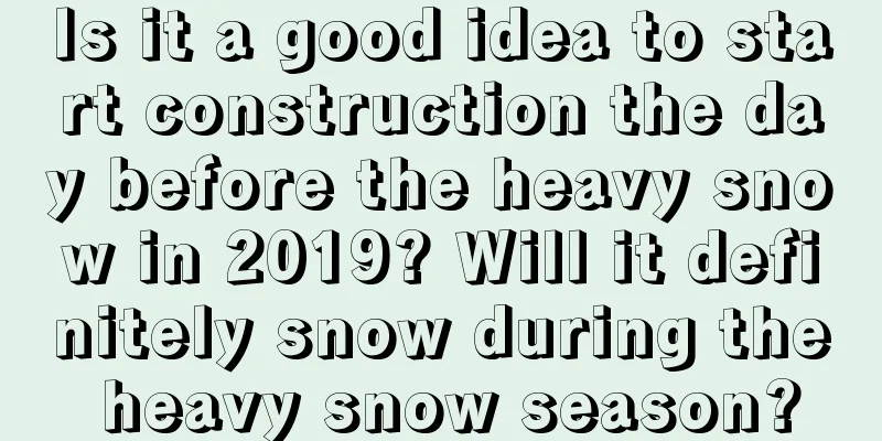 Is it a good idea to start construction the day before the heavy snow in 2019? Will it definitely snow during the heavy snow season?