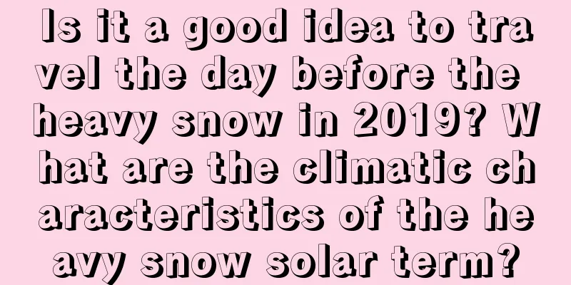 Is it a good idea to travel the day before the heavy snow in 2019? What are the climatic characteristics of the heavy snow solar term?