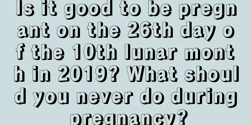 Is it good to be pregnant on the 26th day of the 10th lunar month in 2019? What should you never do during pregnancy?