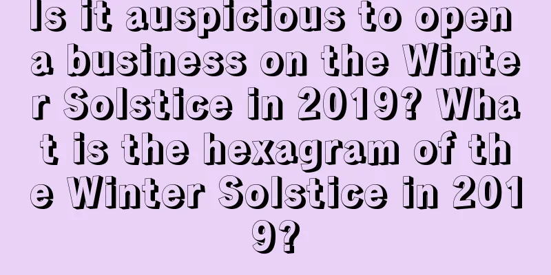 Is it auspicious to open a business on the Winter Solstice in 2019? What is the hexagram of the Winter Solstice in 2019?