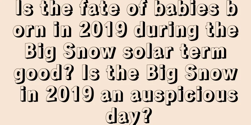 Is the fate of babies born in 2019 during the Big Snow solar term good? Is the Big Snow in 2019 an auspicious day?