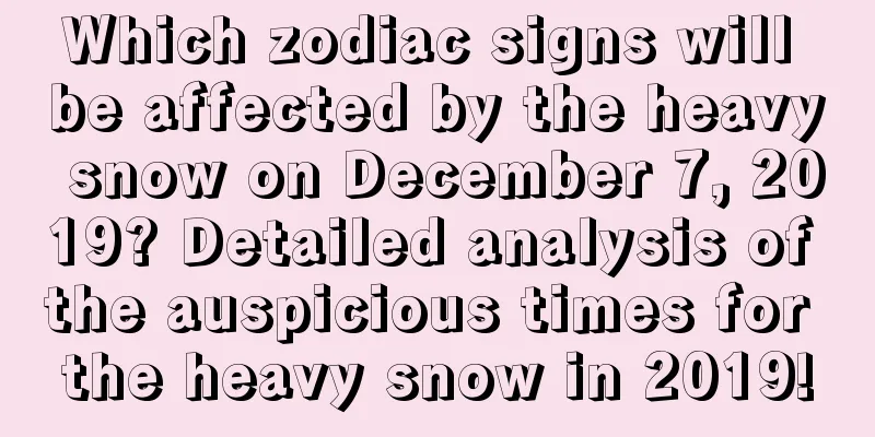 Which zodiac signs will be affected by the heavy snow on December 7, 2019? Detailed analysis of the auspicious times for the heavy snow in 2019!