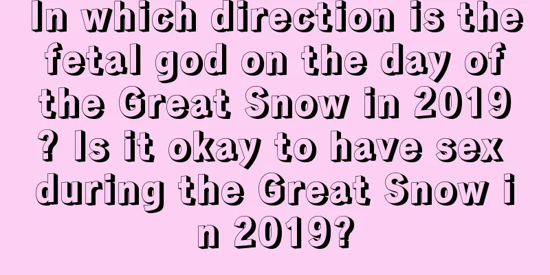 In which direction is the fetal god on the day of the Great Snow in 2019? Is it okay to have sex during the Great Snow in 2019?