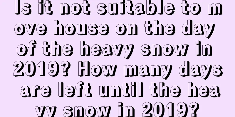 Is it not suitable to move house on the day of the heavy snow in 2019? How many days are left until the heavy snow in 2019?