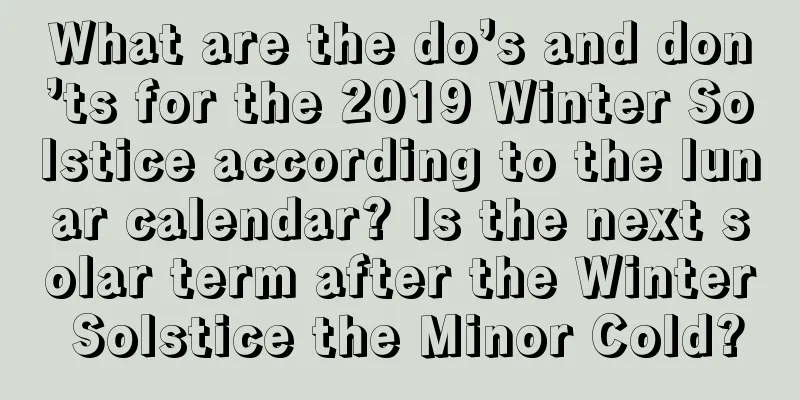 What are the do’s and don’ts for the 2019 Winter Solstice according to the lunar calendar? Is the next solar term after the Winter Solstice the Minor Cold?