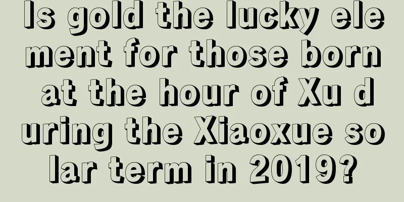 Is gold the lucky element for those born at the hour of Xu during the Xiaoxue solar term in 2019?