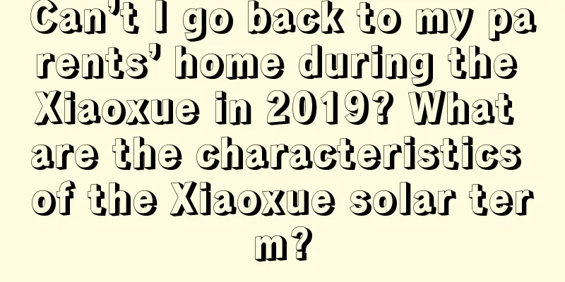Can’t I go back to my parents’ home during the Xiaoxue in 2019? What are the characteristics of the Xiaoxue solar term?