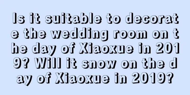 Is it suitable to decorate the wedding room on the day of Xiaoxue in 2019? Will it snow on the day of Xiaoxue in 2019?