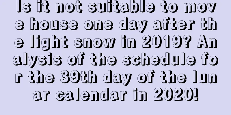Is it not suitable to move house one day after the light snow in 2019? Analysis of the schedule for the 39th day of the lunar calendar in 2020!