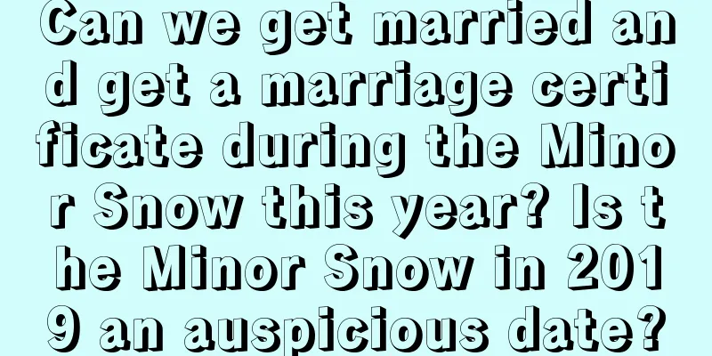Can we get married and get a marriage certificate during the Minor Snow this year? Is the Minor Snow in 2019 an auspicious date?