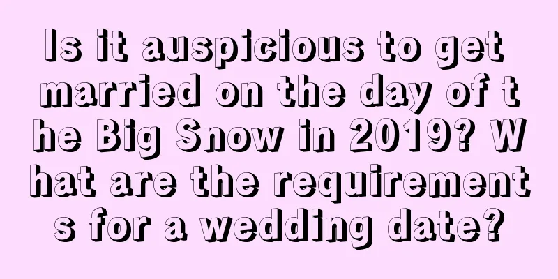 Is it auspicious to get married on the day of the Big Snow in 2019? What are the requirements for a wedding date?
