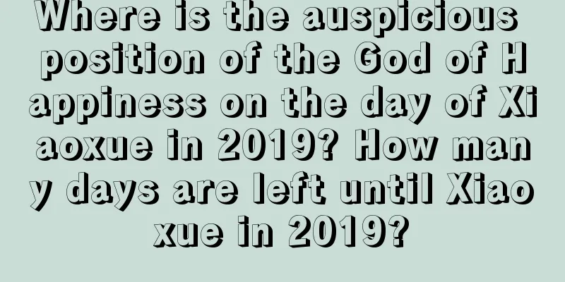 Where is the auspicious position of the God of Happiness on the day of Xiaoxue in 2019? How many days are left until Xiaoxue in 2019?