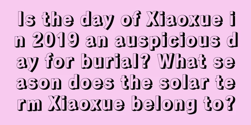 Is the day of Xiaoxue in 2019 an auspicious day for burial? What season does the solar term Xiaoxue belong to?