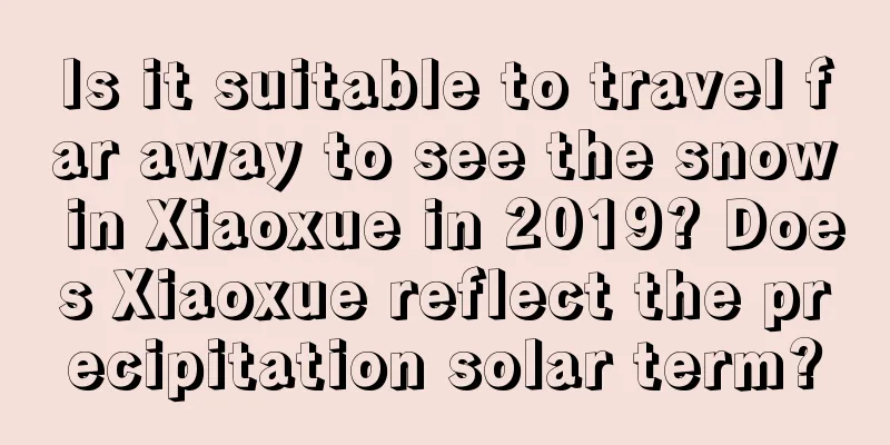 Is it suitable to travel far away to see the snow in Xiaoxue in 2019? Does Xiaoxue reflect the precipitation solar term?