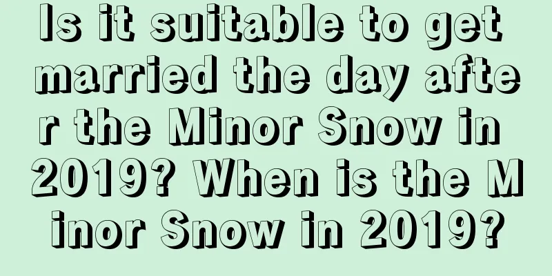 Is it suitable to get married the day after the Minor Snow in 2019? When is the Minor Snow in 2019?