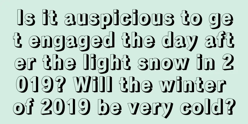 Is it auspicious to get engaged the day after the light snow in 2019? Will the winter of 2019 be very cold?