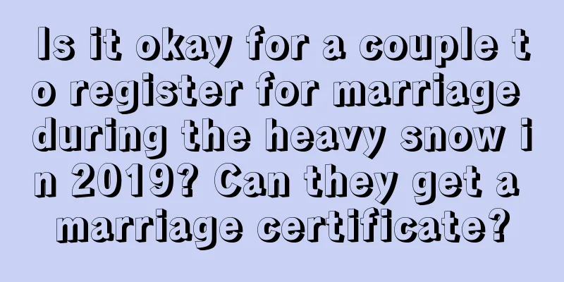 Is it okay for a couple to register for marriage during the heavy snow in 2019? Can they get a marriage certificate?