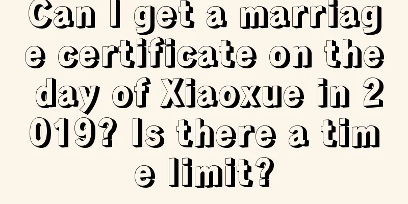 Can I get a marriage certificate on the day of Xiaoxue in 2019? Is there a time limit?