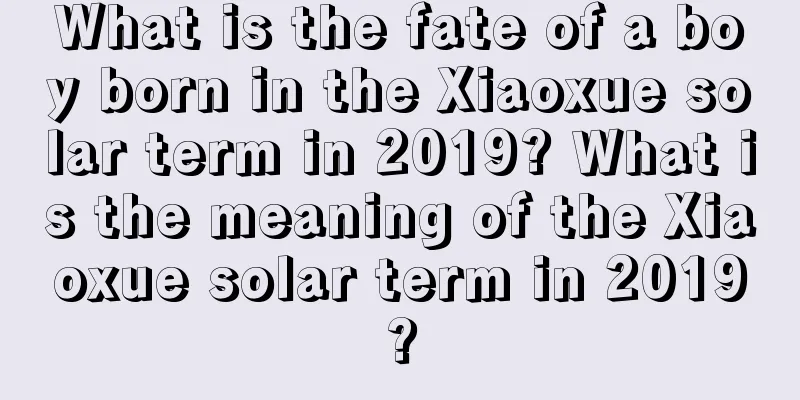 What is the fate of a boy born in the Xiaoxue solar term in 2019? What is the meaning of the Xiaoxue solar term in 2019?