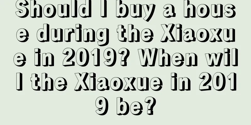 Should I buy a house during the Xiaoxue in 2019? When will the Xiaoxue in 2019 be?