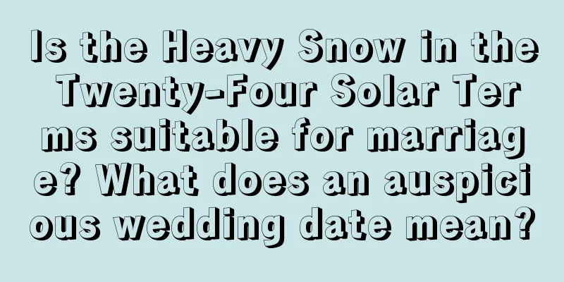Is the Heavy Snow in the Twenty-Four Solar Terms suitable for marriage? What does an auspicious wedding date mean?