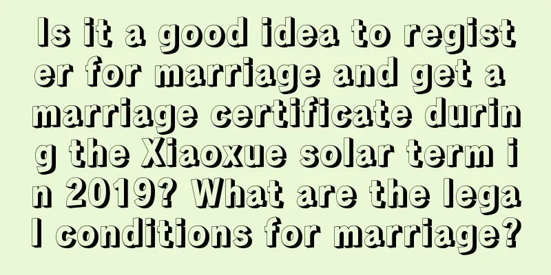 Is it a good idea to register for marriage and get a marriage certificate during the Xiaoxue solar term in 2019? What are the legal conditions for marriage?