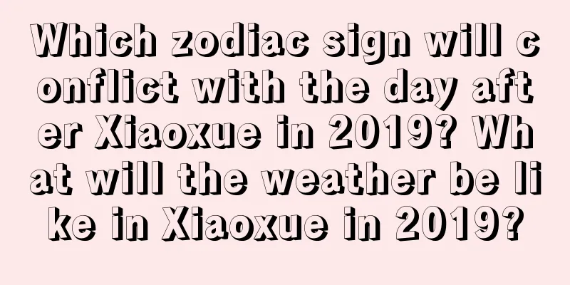 Which zodiac sign will conflict with the day after Xiaoxue in 2019? What will the weather be like in Xiaoxue in 2019?